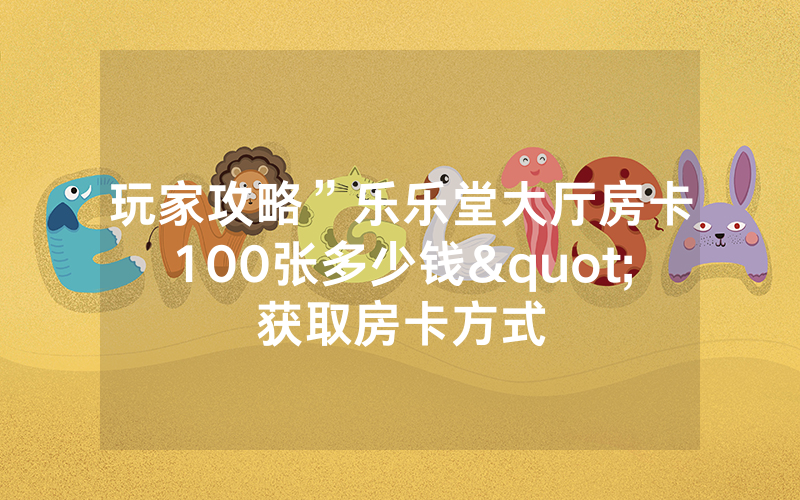 玩家攻略”乐乐堂大厅房卡100张多少钱"获取房卡方式