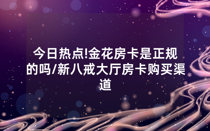 今日热点!金花房卡是正规的吗/新八戒大厅房卡购买渠道