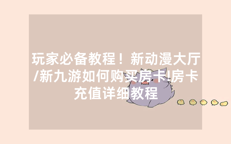 玩家必备教程！新动漫大厅/新九游如何购买房卡!房卡充值详细教程