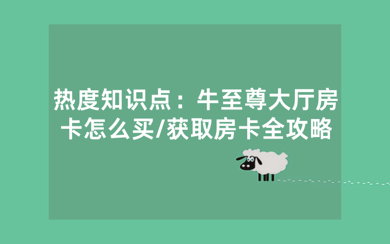热度知识点：牛至尊大厅房卡怎么买/获取房卡全攻略