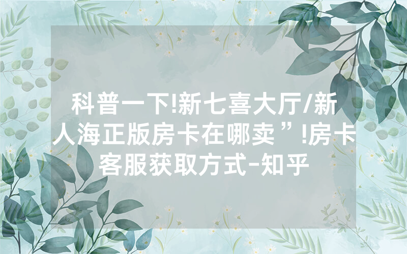科普一下!新七喜大厅/新人海正版房卡在哪卖”!房卡客服获取方式-知乎