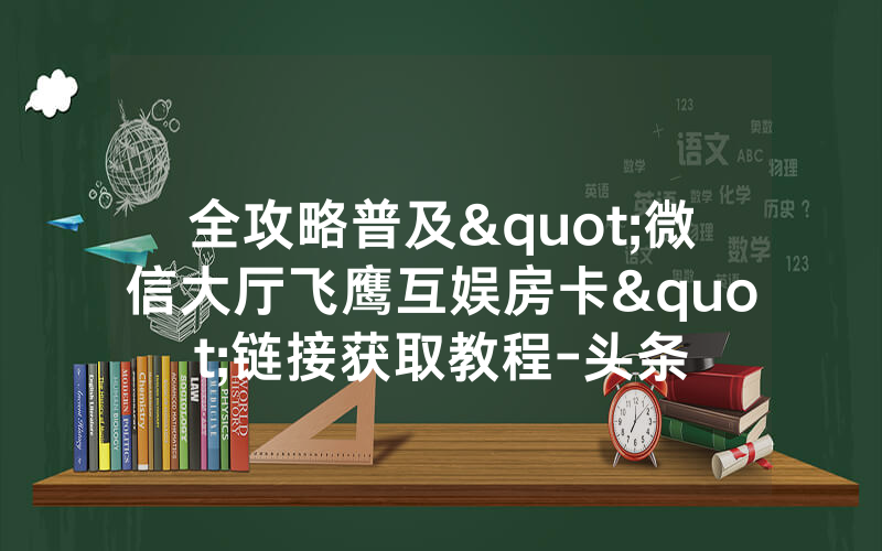 全攻略普及"微信大厅飞鹰互娱房卡"链接获取教程-头条