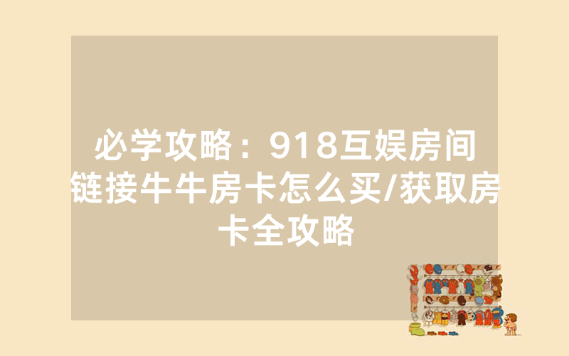 必学攻略：918互娱房间链接牛牛房卡怎么买/获取房卡全攻略