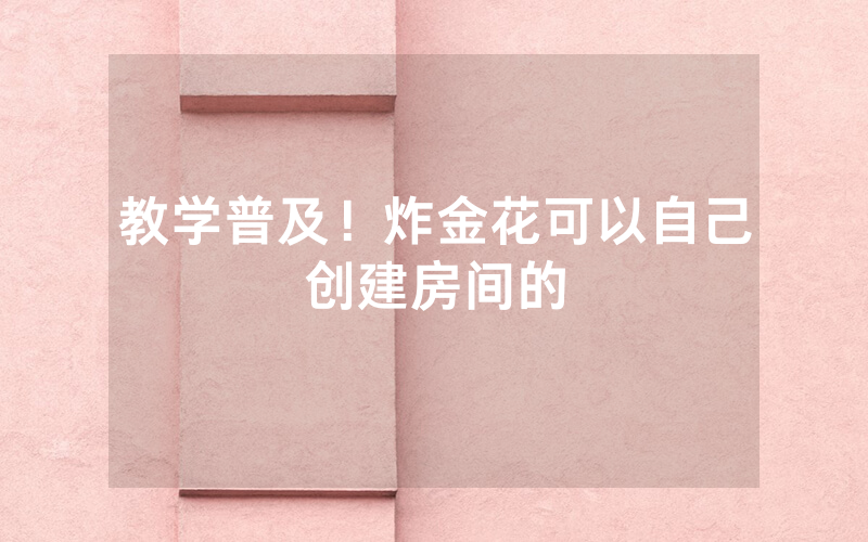 教学普及！炸金花可以自己创建房间的