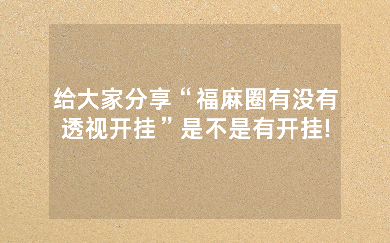 给大家分享“福麻圈有没有透视开挂”是不是有开挂!
