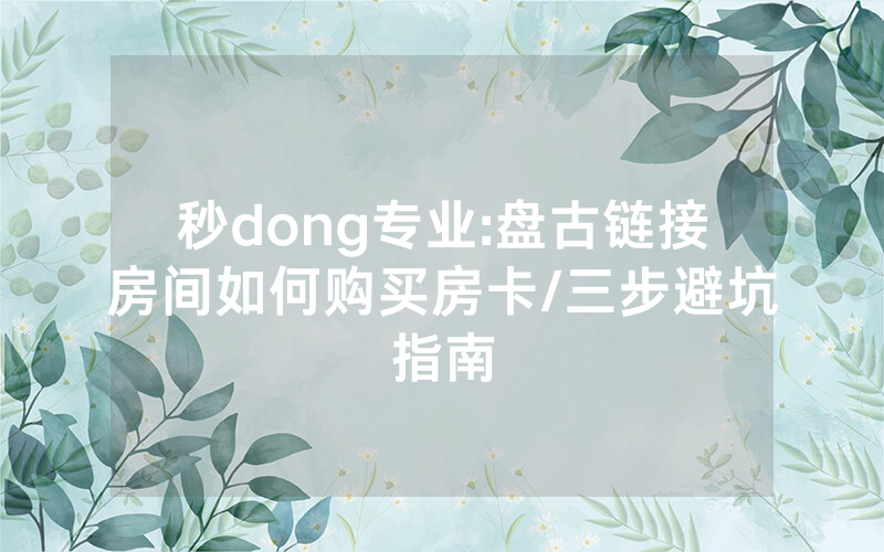 秒dong专业:盘古链接房间如何购买房卡/三步避坑指南