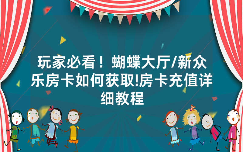 玩家必看！蝴蝶大厅/新众乐房卡如何获取!房卡充值详细教程