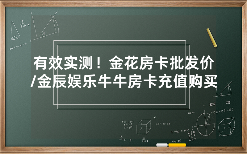 有效实测！金花房卡批发价/金辰娱乐牛牛房卡充值购买
