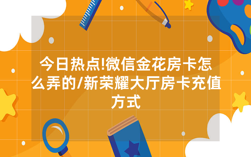 今日热点!微信金花房卡怎么弄的/新荣耀大厅房卡充值方式