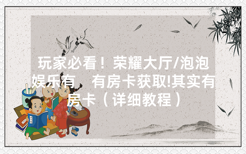 玩家必看！荣耀大厅/泡泡娱乐有沒有房卡获取!其实有房卡（详细教程）