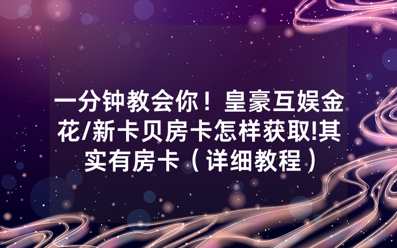 一分钟教会你！皇豪互娱金花/新卡贝房卡怎样获取!其实有房卡（详细教程）