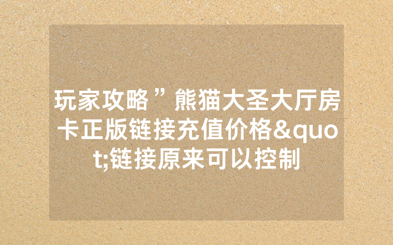 玩家攻略”熊猫大圣大厅房卡正版链接充值价格"链接原来可以控制