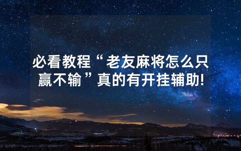 必看教程“老友麻将怎么只赢不输”真的有开挂辅助!
