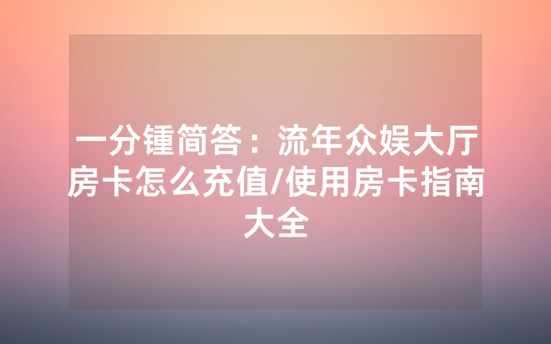 一分锺简答：流年众娱大厅房卡怎么充值/使用房卡指南大全