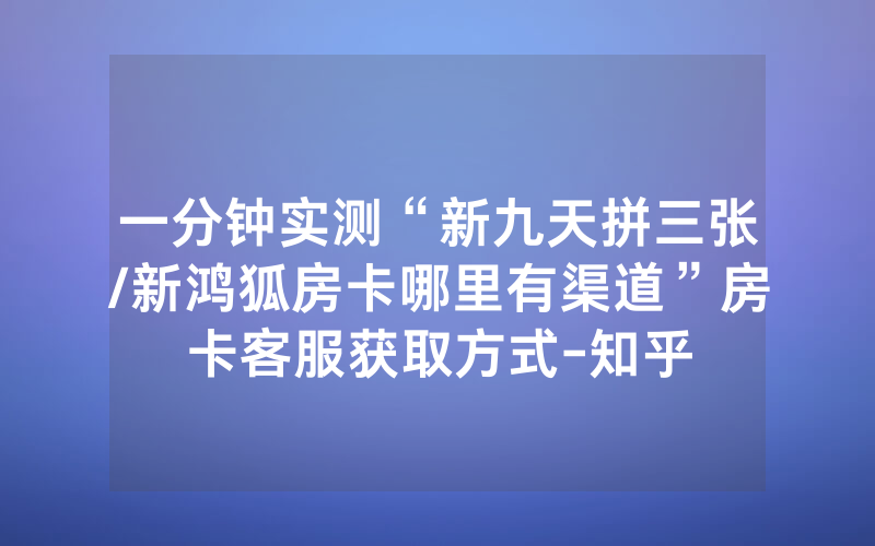 一分钟实测“新九天拼三张/新鸿狐房卡哪里有渠道”房卡客服获取方式-知乎