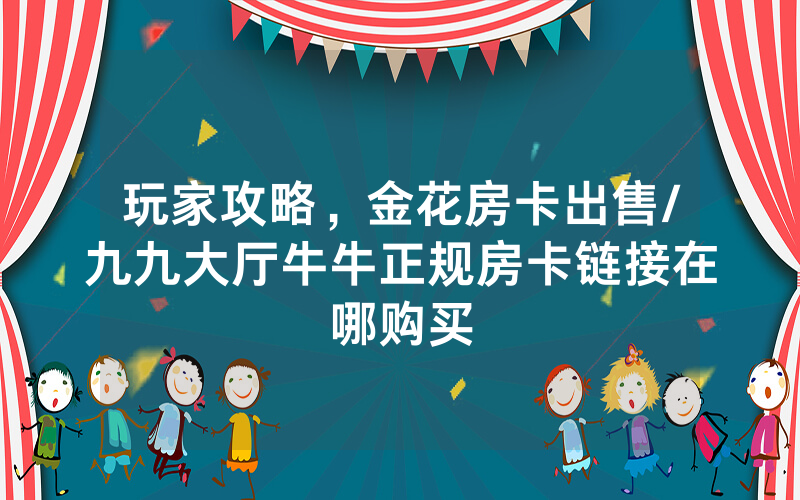 玩家攻略，金花房卡出售/九九大厅牛牛正规房卡链接在哪购买
