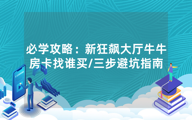 必学攻略：新狂飙大厅牛牛房卡找谁买/三步避坑指南