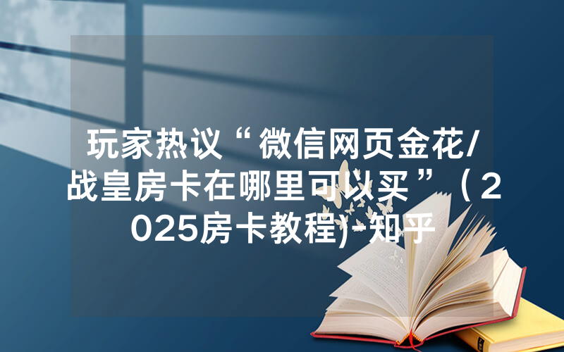 玩家热议“微信网页金花/战皇房卡在哪里可以买”（2025房卡教程)-知乎