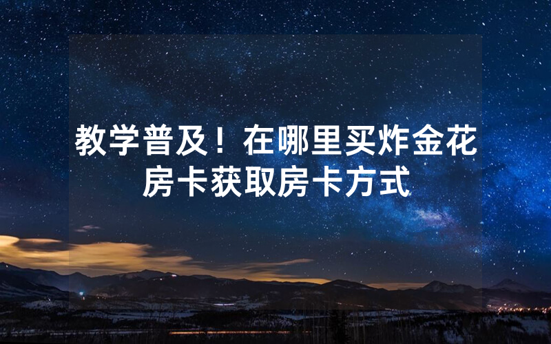 教学普及！在哪里买炸金花房卡获取房卡方式