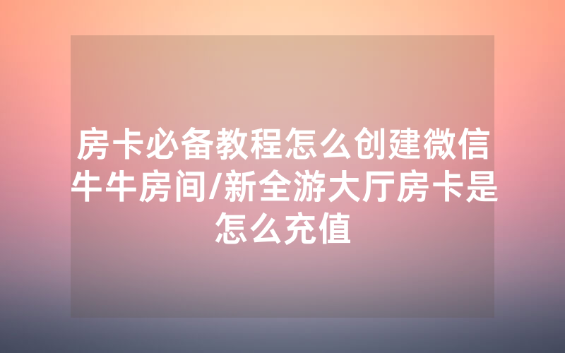 房卡必备教程怎么创建微信牛牛房间/新全游大厅房卡是怎么充值