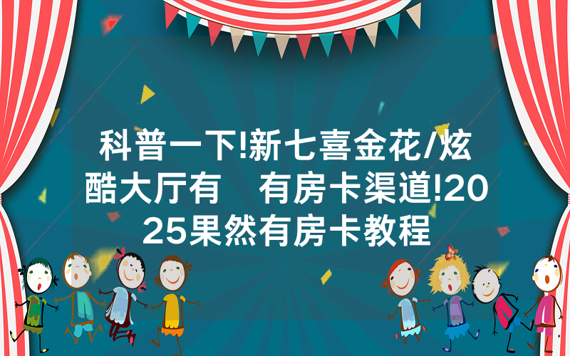 科普一下!新七喜金花/炫酷大厅有沒有房卡渠道!2025果然有房卡教程