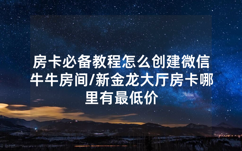 房卡必备教程怎么创建微信牛牛房间/新金龙大厅房卡哪里有最低价