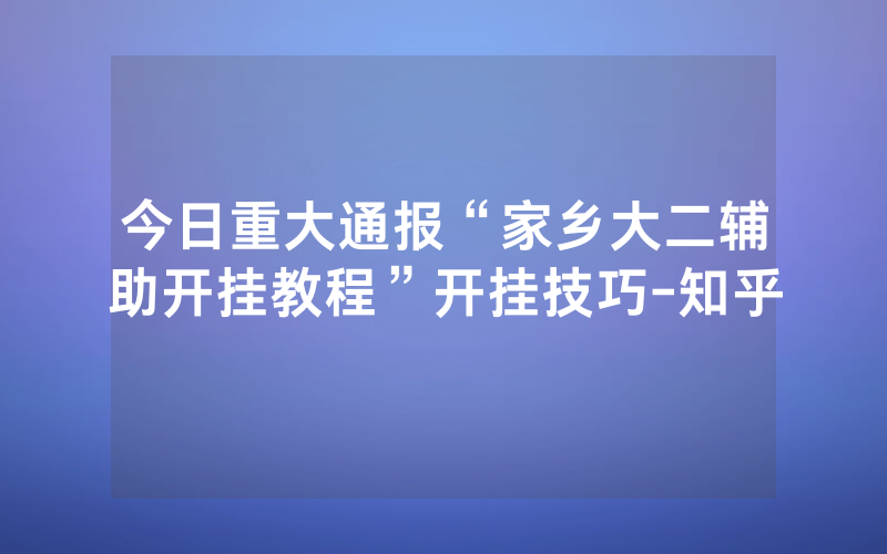 今日重大通报“家乡大二辅助开挂教程”开挂技巧-知乎