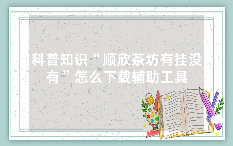 科普知识“顺欣茶坊有挂没有”怎么下载辅助工具