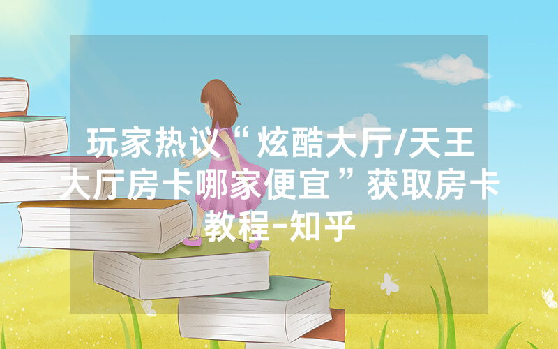 玩家热议“炫酷大厅/天王大厅房卡哪家便宜”获取房卡教程-知乎