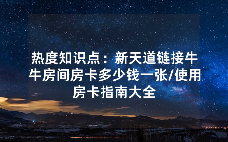热度知识点：新天道链接牛牛房间房卡多少钱一张/使用房卡指南大全