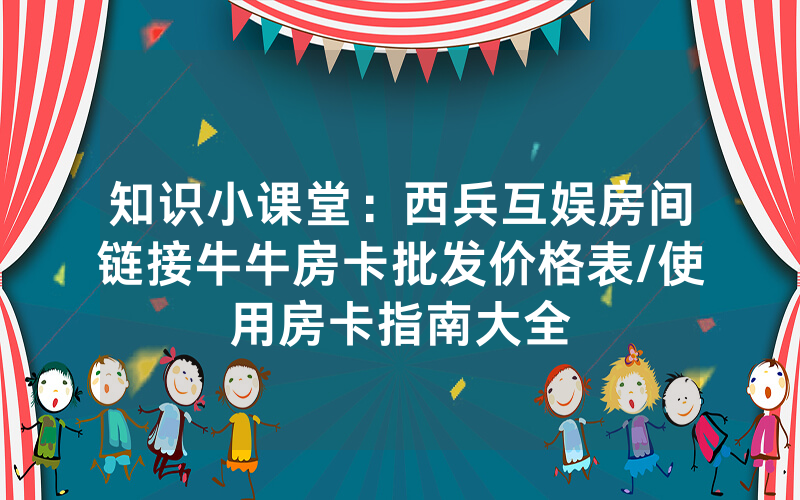 知识小课堂：西兵互娱房间链接牛牛房卡批发价格表/使用房卡指南大全