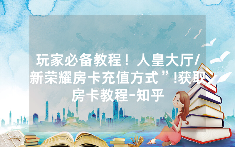玩家必备教程！人皇大厅/新荣耀房卡充值方式”!获取房卡教程-知乎
