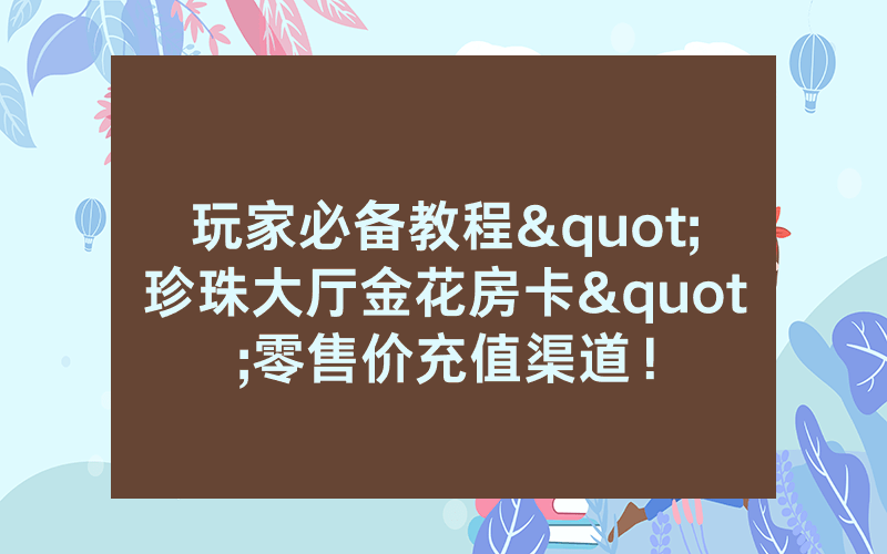 玩家必备教程"珍珠大厅金花房卡"零售价充值渠道!