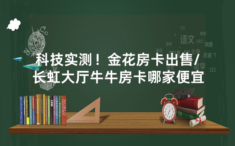 科技实测！金花房卡出售/长虹大厅牛牛房卡哪家便宜