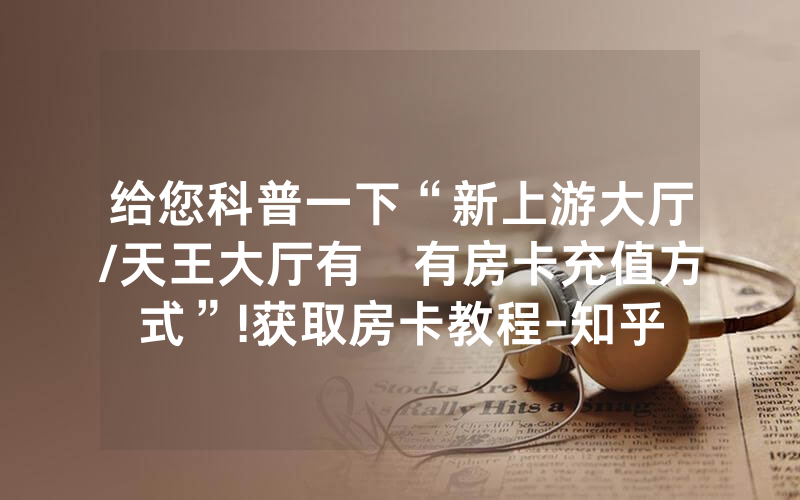 给您科普一下“新上游大厅/天王大厅有沒有房卡充值方式”!获取房卡教程-知乎