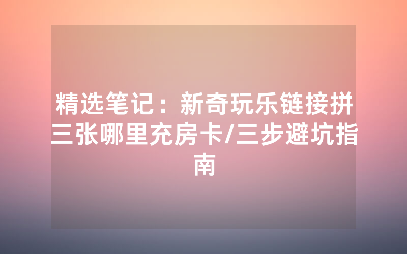 精选笔记：新奇玩乐链接拼三张哪里充房卡/三步避坑指南