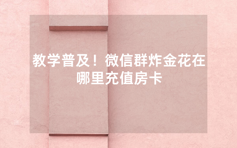 教学普及！微信群炸金花在哪里充值房卡