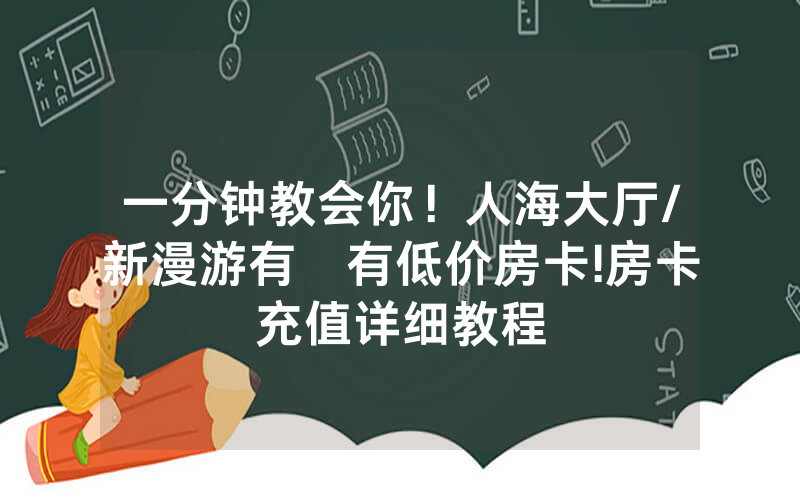 一分钟教会你！人海大厅/新漫游有沒有低价房卡!房卡充值详细教程