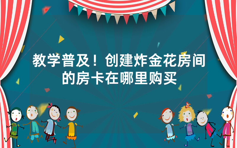 教学普及！创建炸金花房间的房卡在哪里购买