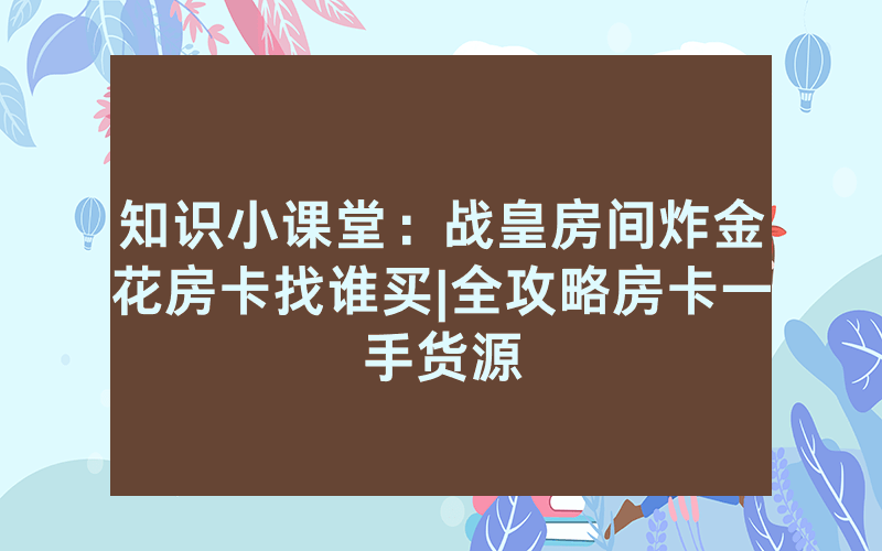 知识小课堂：战皇房间炸金花房卡找谁买|全攻略房卡一手货源