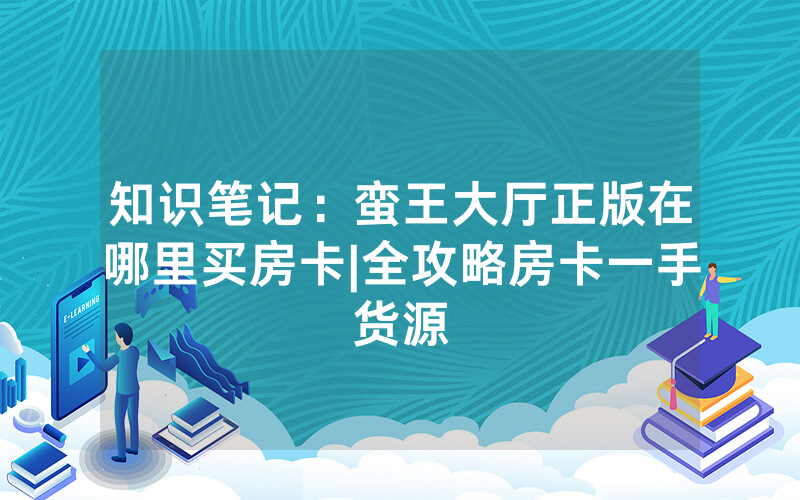 知识笔记：蛮王大厅正版在哪里买房卡|全攻略房卡一手货源