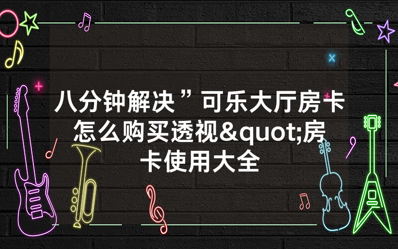 八分钟解决”可乐大厅房卡怎么购买透视"房卡使用大全
