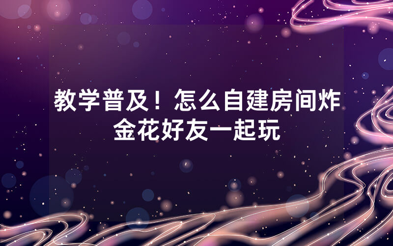 教学普及！怎么自建房间炸金花好友一起玩
