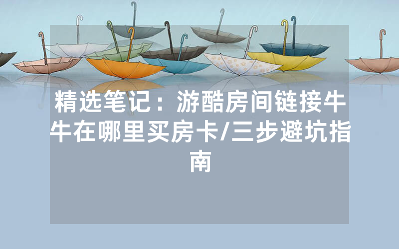 精选笔记：游酷房间链接牛牛在哪里买房卡/三步避坑指南
