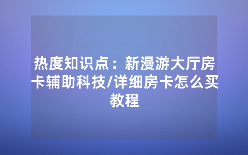 热度知识点：新漫游大厅房卡辅助科技/详细房卡怎么买教程