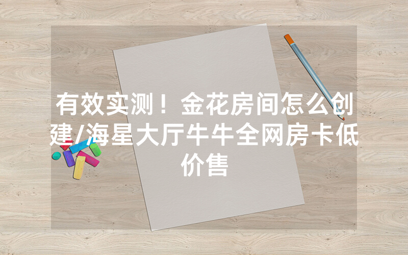 有效实测！金花房间怎么创建/海星大厅牛牛全网房卡低价售