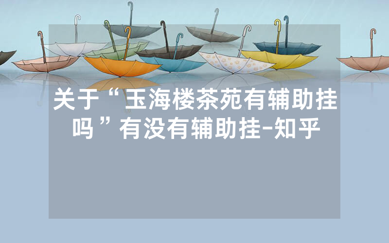 关于“玉海楼茶苑有辅助挂吗”有没有辅助挂-知乎