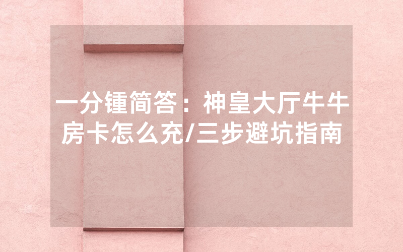 一分锺简答：神皇大厅牛牛房卡怎么充/三步避坑指南
