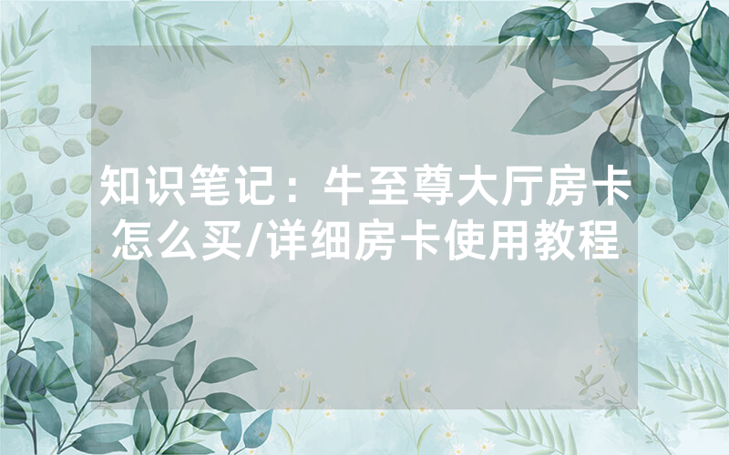 知识笔记：牛至尊大厅房卡怎么买/详细房卡使用教程