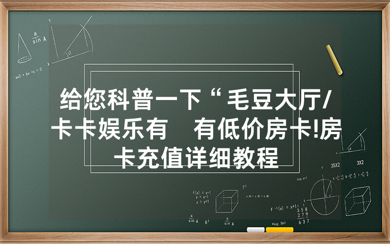 给您科普一下“毛豆大厅/卡卡娱乐有沒有低价房卡!房卡充值详细教程